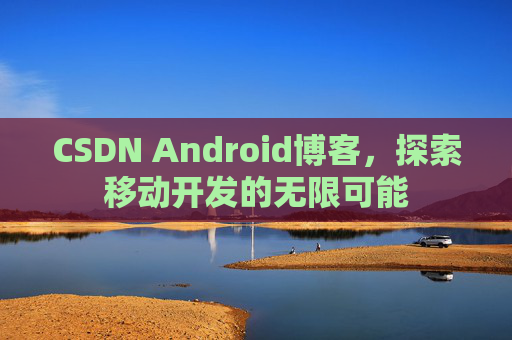 CSDN Android博客,探索移动开发的无限可能 CSDN Android博客,探索移动开发的无限可能